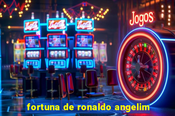 fortuna de ronaldo angelim